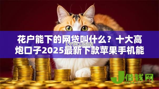 花户能下的网贷叫什么?十大高炮口子2025最新下款苹果手机能下载的推荐 花户能下的网贷叫什么?十大高炮口子2025最新下款苹果手机能下载的推荐