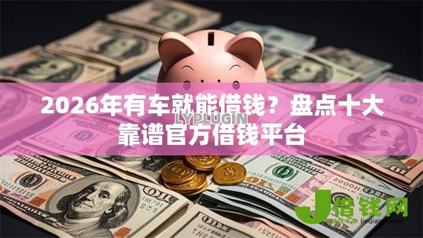 2026年有车就能借钱?盘点十大靠谱官方借钱平台 2026年有车就能借钱?盘点十大靠谱官方借钱平台