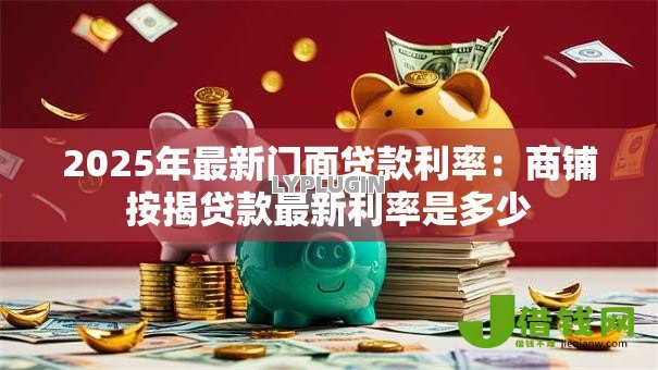 2025年最新门面贷款利率：商铺按揭贷款最新利率是多少