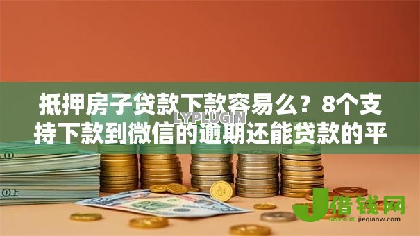 抵押房子贷款下款容易么？8个支持下款到微信的逾期还能贷款的平台