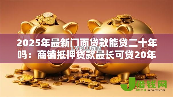 2025年最新门面贷款能贷二十年吗：商铺抵押贷款最长可贷20年吗