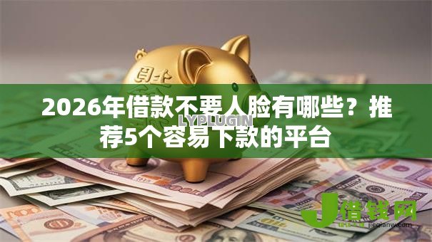 2026年借款不要人脸有哪些?推荐5个容易下款的平台 2026年借款不要人脸有哪些?推荐5个容易下款的平台