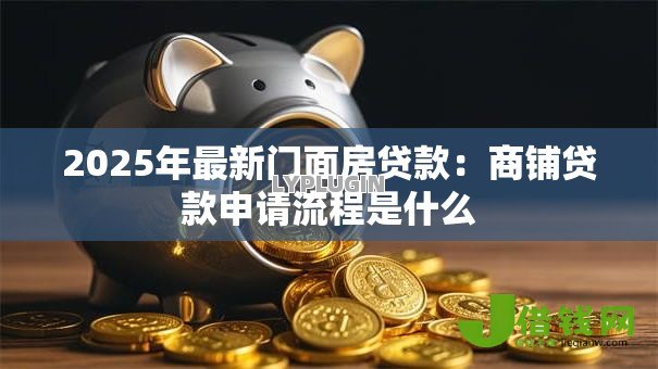 2025年最新门面房贷款：商铺贷款申请流程是什么