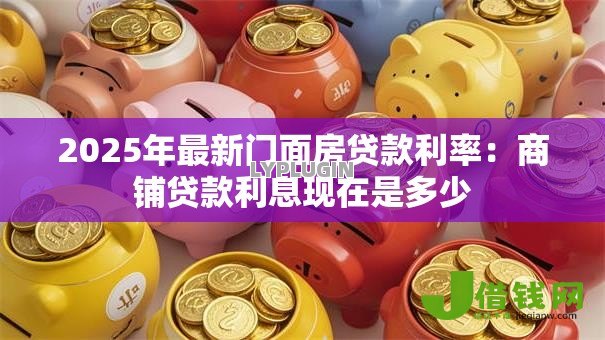 2025年最新门面房贷款利率:商铺贷款利息现在是多少 2025年最新门面房贷款利率:商铺贷款利息现在是多少