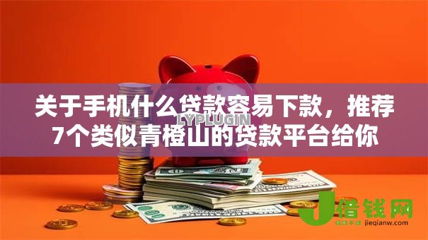 关于手机什么贷款容易下款，推荐7个类似青橙山的贷款平台给你