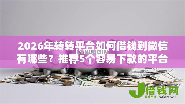 2026年转转平台如何借钱到微信有哪些?推荐5个容易下款的平台 2026年转转平台如何借钱到微信有哪些?推荐5个容易下款的平台