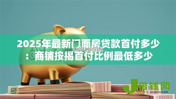 2025年最新门面房贷款首付多少:商铺按揭首付比例最低多少 2025年最新门面房贷款首付多少:商铺按揭首付比例最低多少