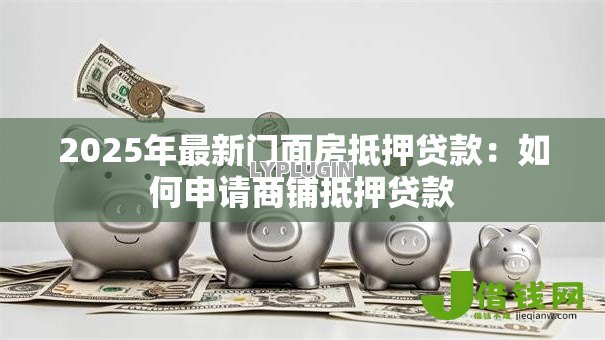2025年最新门面房抵押贷款：如何申请商铺抵押贷款