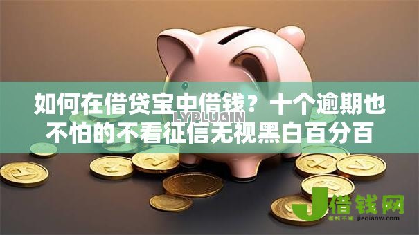 如何在借贷宝中借钱?十个逾期也不怕的不看征信无视黑白百分百下款网贷平台 如何在借贷宝中借钱?十个逾期也不怕的不看征信无视黑白百分百下款网贷平台