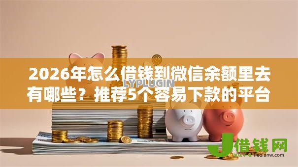 2026年怎么借钱到微信余额里去有哪些？推荐5个容易下款的平台