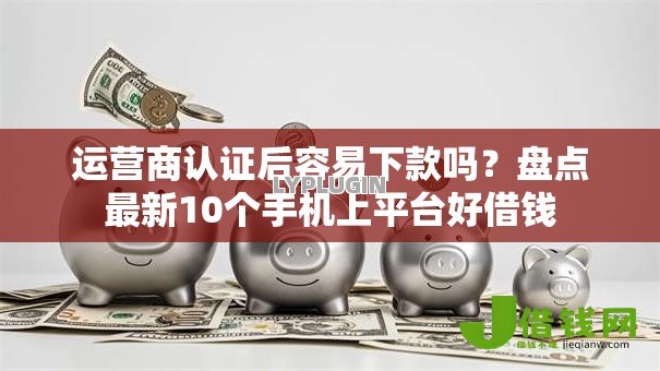 运营商认证后容易下款吗?盘点最新10个手机上平台好借钱 运营商认证后容易下款吗?盘点最新10个手机上平台好借钱