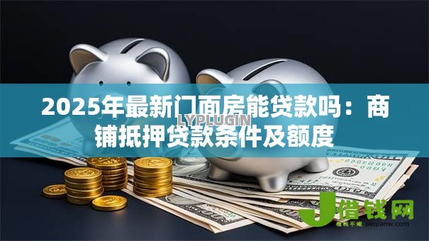 2025年最新门面房能贷款吗：商铺抵押贷款条件及额度