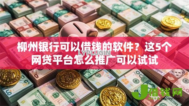 柳州银行可以借钱的软件?这5个网贷平台怎么推广可以试试 柳州银行可以借钱的软件?这5个网贷平台怎么推广可以试试