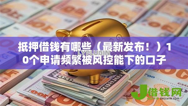 抵押借钱有哪些(最新发布!)10个申请频繁被风控能下的口子 抵押借钱有哪些(最新发布!)10个申请频繁被风控能下的口子