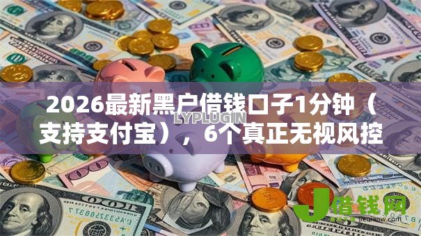 2026最新黑户借钱口子1分钟(支持支付宝),6个真正无视风控黑白的网贷平台无私分享 2026最新黑户借钱口子1分钟(支持支付宝),6个真正无视风控黑白的网贷平台无私分享