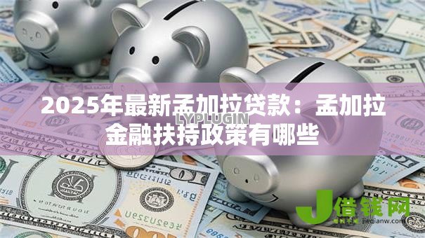 2025年最新孟加拉贷款:孟加拉金融扶持政策有哪些 2025年最新孟加拉贷款:孟加拉金融扶持政策有哪些