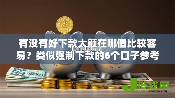 有没有好下款大额在哪借比较容易？类似强制下款的6个口子参考