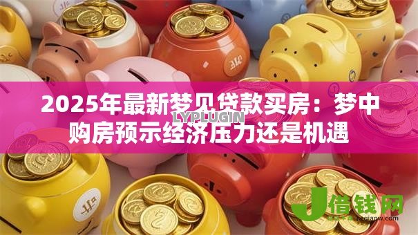 2025年最新梦见贷款买房：梦中购房预示经济压力还是机遇