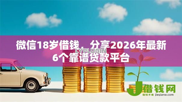 微信18岁借钱,分享2026年最新6个靠谱贷款平台 微信18岁借钱,分享2026年最新6个靠谱贷款平台