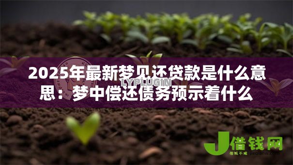 2025年最新梦见还贷款是什么意思:梦中偿还债务预示着什么 2025年最新梦见还贷款是什么意思:梦中偿还债务预示着什么