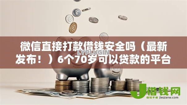微信直接打款借钱安全吗(最新发布!)6个70岁可以贷款的平台 微信直接打款借钱安全吗(最新发布!)6个70岁可以贷款的平台
