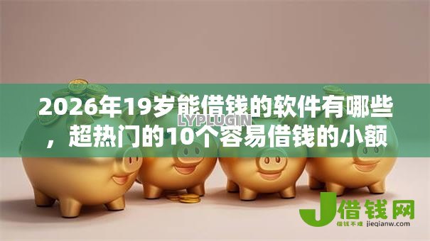 2026年19岁能借钱的软件有哪些,超热门的10个容易借钱的小额平台推荐 2026年19岁能借钱的软件有哪些,超热门的10个容易借钱的小额平台推荐
