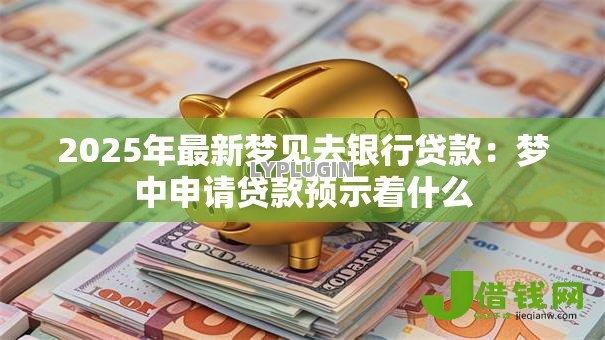 2025年最新梦见去银行贷款:梦中申请贷款预示着什么 2025年最新梦见去银行贷款:梦中申请贷款预示着什么