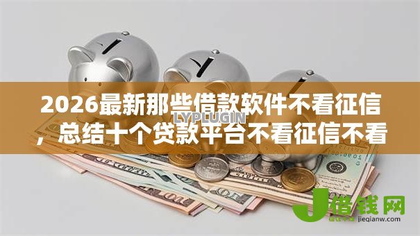2026最新那些借款软件不看征信，总结十个贷款平台不看征信不看逾期！