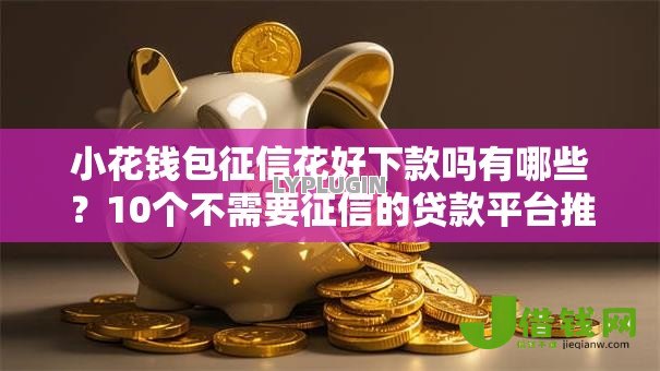 小花钱包征信花好下款吗有哪些?10个不需要征信的贷款平台推荐给你 小花钱包征信花好下款吗有哪些?10个不需要征信的贷款平台推荐给你