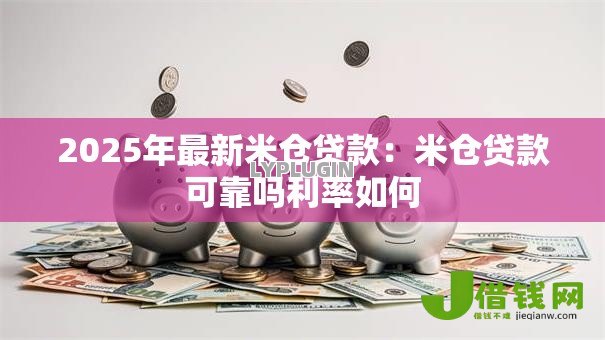 2025年最新米仓贷款：米仓贷款可靠吗利率如何