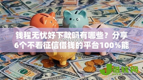 钱程无忧好下款吗有哪些?分享6个不看征信借钱的平台100%能借到 钱程无忧好下款吗有哪些?分享6个不看征信借钱的平台100%能借到