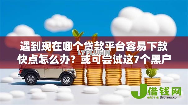 遇到现在哪个贷款平台容易下款快点怎么办?或可尝试这7个黑户网贷平台秒下款简单 遇到现在哪个贷款平台容易下款快点怎么办?或可尝试这7个黑户网贷平台秒下款简单