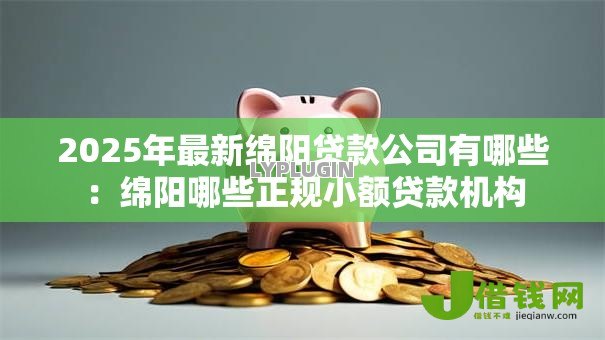 2025年最新绵阳贷款公司有哪些:绵阳哪些正规小额贷款机构 2025年最新绵阳贷款公司有哪些:绵阳哪些正规小额贷款机构