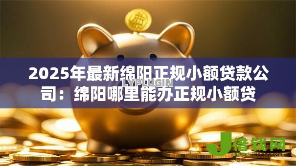 2025年最新绵阳正规小额贷款公司:绵阳哪里能办正规小额贷 2025年最新绵阳正规小额贷款公司:绵阳哪里能办正规小额贷