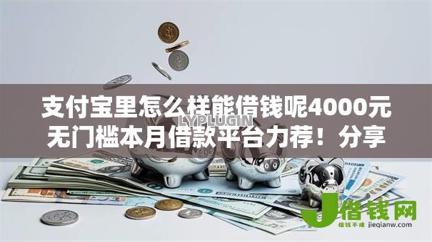 支付宝里怎么样能借钱呢4000元无门槛本月借款平台力荐!分享小额网贷口子4000元无门槛借款 支付宝里怎么样能借钱呢4000元无门槛本月借款平台力荐!分享小额网贷口子4000元无门槛借款