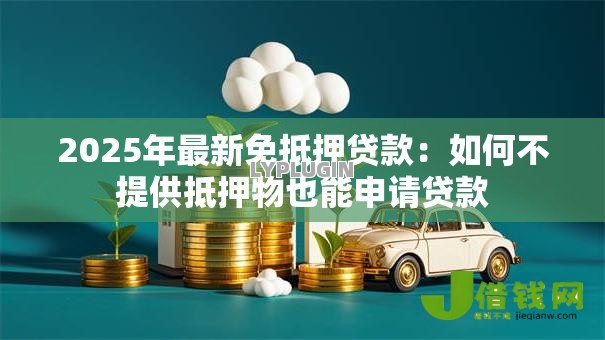 2025年最新免抵押贷款：如何不提供抵押物也能申请贷款