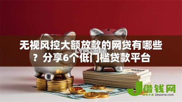 无视风控大额放款的网贷有哪些？分享6个低门槛贷款平台
