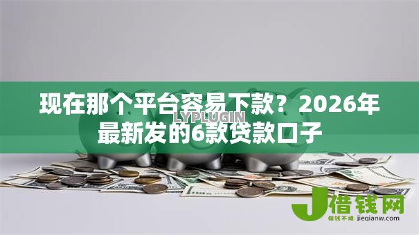 现在那个平台容易下款?2026年最新发的6款贷款口子 现在那个平台容易下款?2026年最新发的6款贷款口子