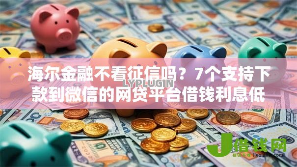 海尔金融不看征信吗?7个支持下款到微信的网贷平台借钱利息低 海尔金融不看征信吗?7个支持下款到微信的网贷平台借钱利息低