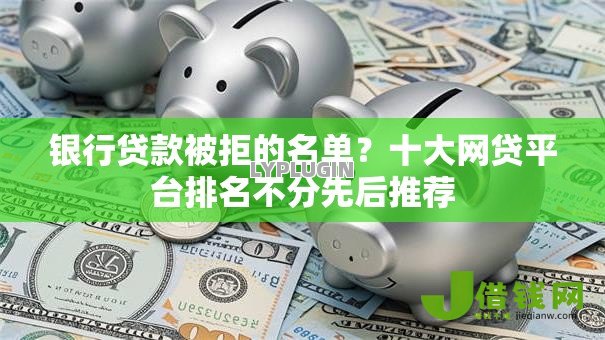银行贷款被拒的名单?十大网贷平台排名不分先后推荐 银行贷款被拒的名单?十大网贷平台排名不分先后推荐
