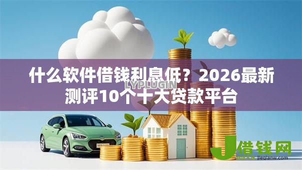 什么软件借钱利息低?2026最新测评10个十大贷款平台 什么软件借钱利息低?2026最新测评10个十大贷款平台