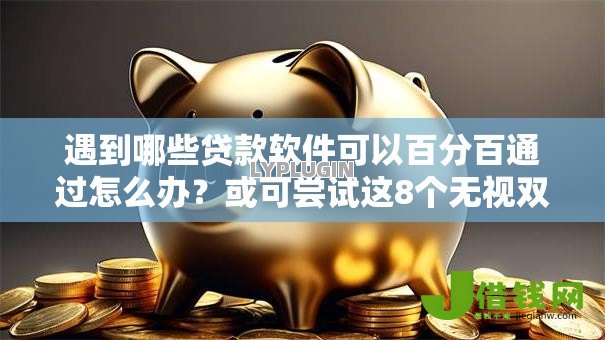 遇到哪些贷款软件可以百分百通过怎么办?或可尝试这8个无视双黑能下款的口子 遇到哪些贷款软件可以百分百通过怎么办?或可尝试这8个无视双黑能下款的口子