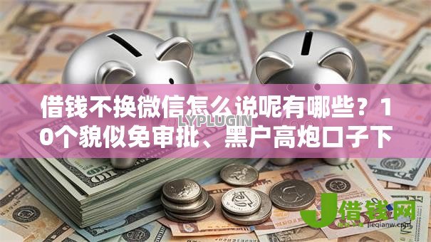 借钱不换微信怎么说呢有哪些?10个貌似免审批、黑户高炮口子下款的2025合集 借钱不换微信怎么说呢有哪些?10个貌似免审批、黑户高炮口子下款的2025合集