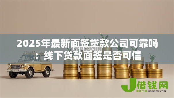 2025年最新面签贷款公司可靠吗:线下贷款面签是否可信 2025年最新面签贷款公司可靠吗:线下贷款面签是否可信