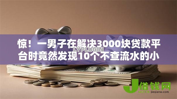 惊!一男子在解决3000块贷款平台时竟然发现10个不查流水的小额度贷款平台,事后分享了出来 惊!一男子在解决3000块贷款平台时竟然发现10个不查流水的小额度贷款平台,事后分享了出来