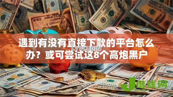 遇到有没有直接下款的平台怎么办？或可尝试这8个高炮黑户