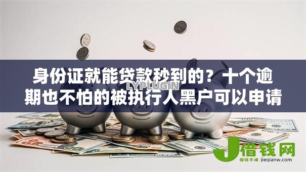 身份证就能贷款秒到的?十个逾期也不怕的被执行人黑户可以申请网贷的平台 身份证就能贷款秒到的?十个逾期也不怕的被执行人黑户可以申请网贷的平台