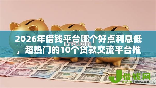 2026年借钱平台哪个好点利息低，超热门的10个贷款交流平台推荐
