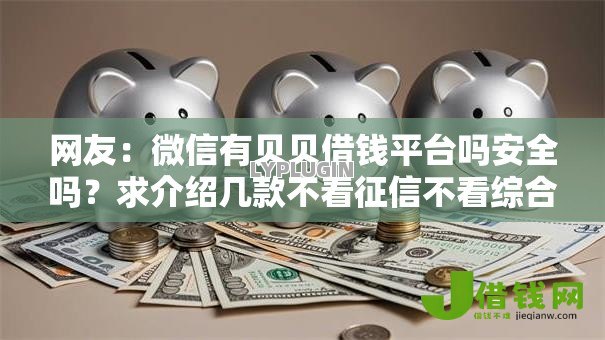 网友:微信有贝贝借钱平台吗安全吗?求介绍几款不看征信不看综合评估的借款平台 网友:微信有贝贝借钱平台吗安全吗?求介绍几款不看征信不看综合评估的借款平台