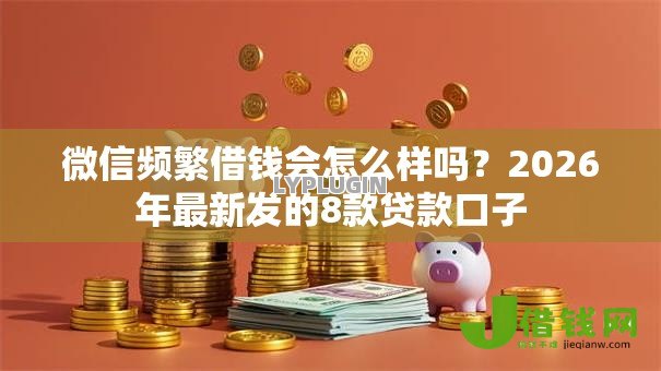 微信频繁借钱会怎么样吗?2026年最新发的8款贷款口子 微信频繁借钱会怎么样吗?2026年最新发的8款贷款口子
